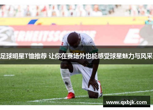足球明星T恤推荐 让你在赛场外也能感受球星魅力与风采