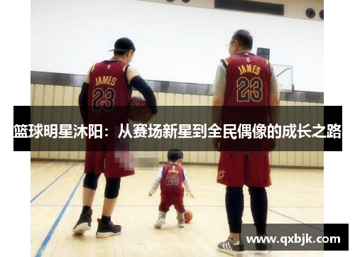 篮球明星沐阳：从赛场新星到全民偶像的成长之路