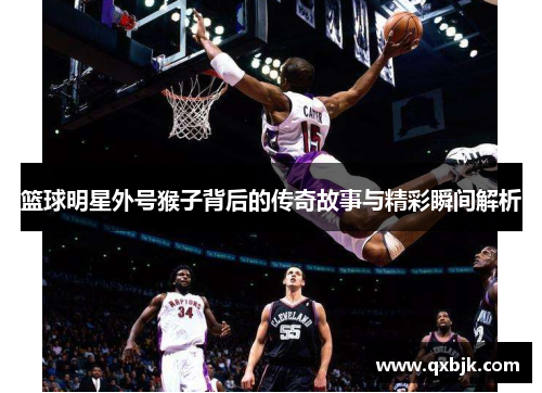 篮球明星外号猴子背后的传奇故事与精彩瞬间解析