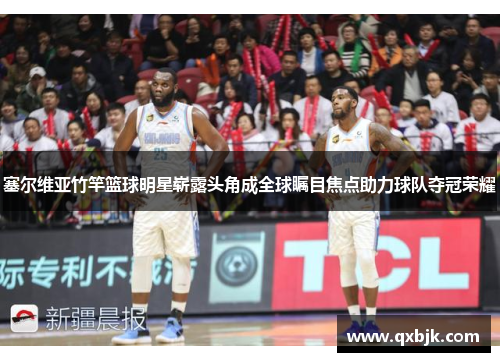 塞尔维亚竹竿篮球明星崭露头角成全球瞩目焦点助力球队夺冠荣耀