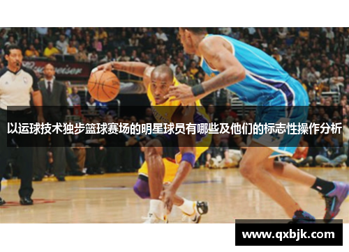 以运球技术独步篮球赛场的明星球员有哪些及他们的标志性操作分析