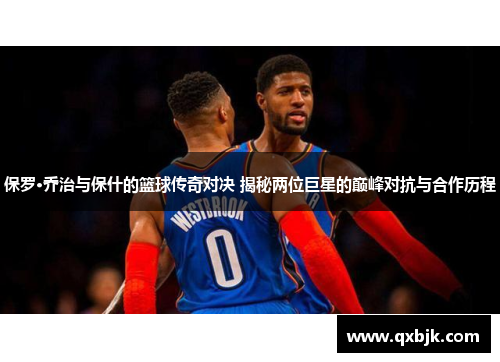 保罗·乔治与保什的篮球传奇对决 揭秘两位巨星的巅峰对抗与合作历程